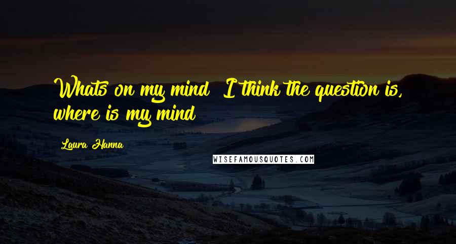 Laura Hanna Quotes: Whats on my mind? I think the question is, where is my mind?
