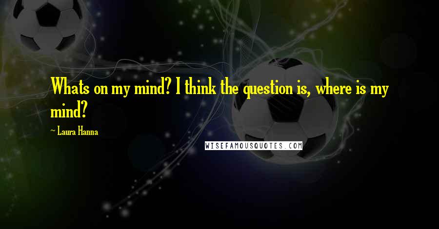 Laura Hanna Quotes: Whats on my mind? I think the question is, where is my mind?