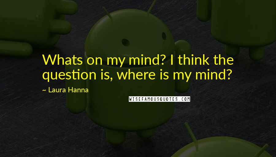 Laura Hanna Quotes: Whats on my mind? I think the question is, where is my mind?