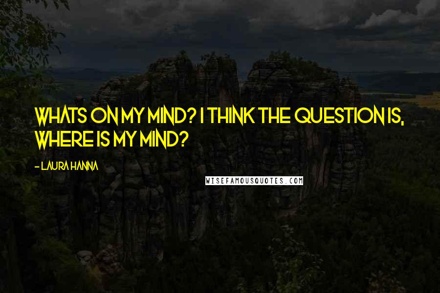 Laura Hanna Quotes: Whats on my mind? I think the question is, where is my mind?