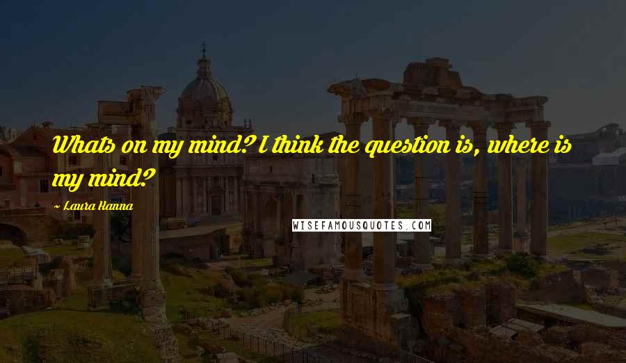 Laura Hanna Quotes: Whats on my mind? I think the question is, where is my mind?
