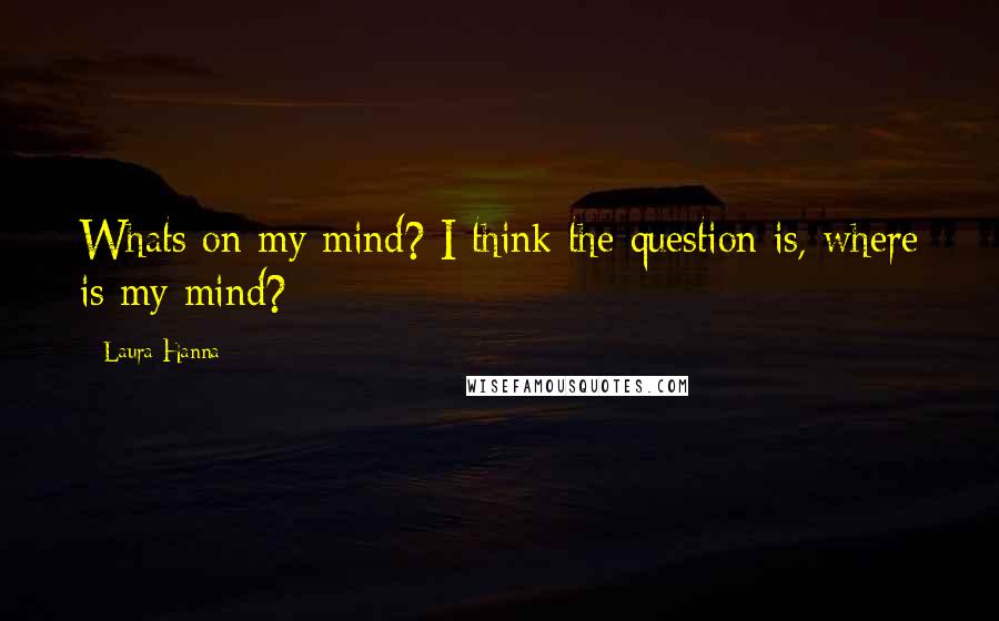 Laura Hanna Quotes: Whats on my mind? I think the question is, where is my mind?