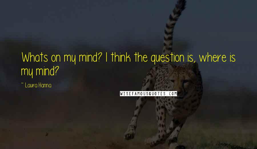 Laura Hanna Quotes: Whats on my mind? I think the question is, where is my mind?