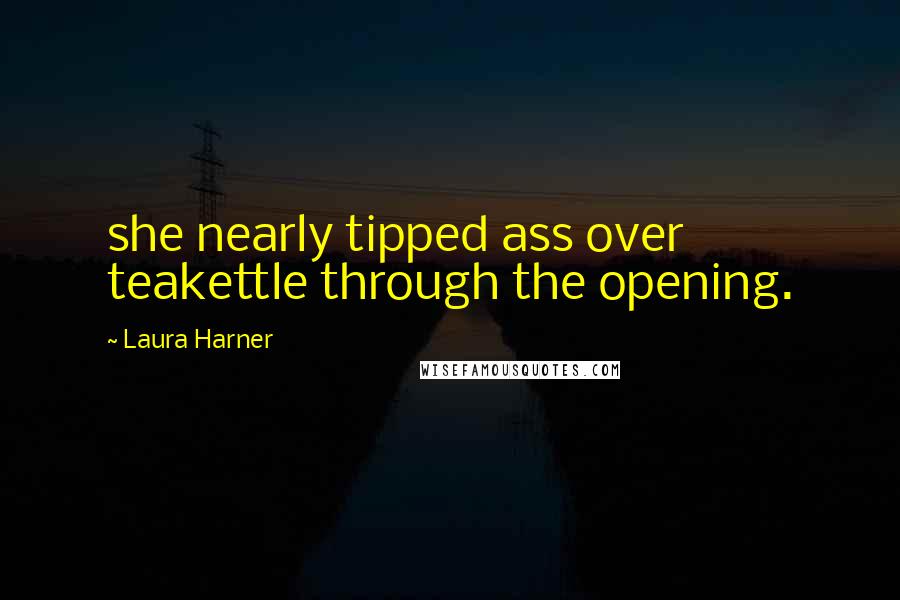 Laura Harner Quotes: she nearly tipped ass over teakettle through the opening.