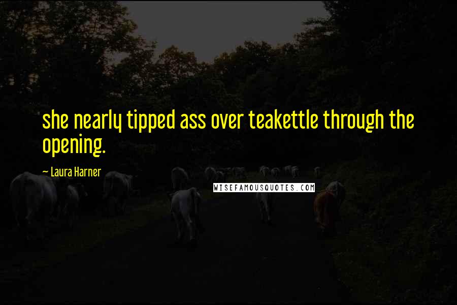 Laura Harner Quotes: she nearly tipped ass over teakettle through the opening.