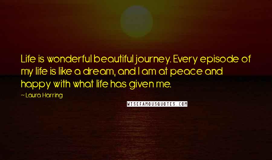Laura Harring Quotes: Life is wonderful beautiful journey. Every episode of my life is like a dream, and I am at peace and happy with what life has given me.