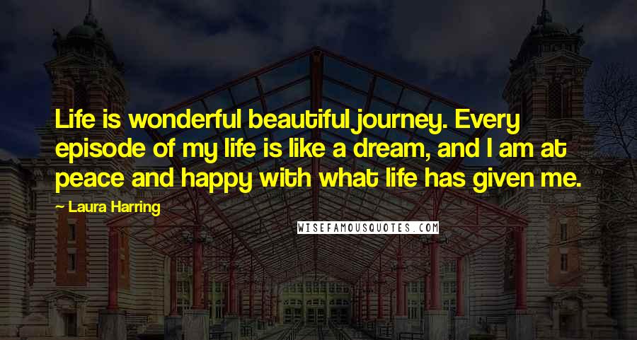 Laura Harring Quotes: Life is wonderful beautiful journey. Every episode of my life is like a dream, and I am at peace and happy with what life has given me.