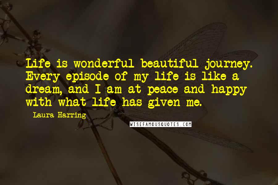 Laura Harring Quotes: Life is wonderful beautiful journey. Every episode of my life is like a dream, and I am at peace and happy with what life has given me.