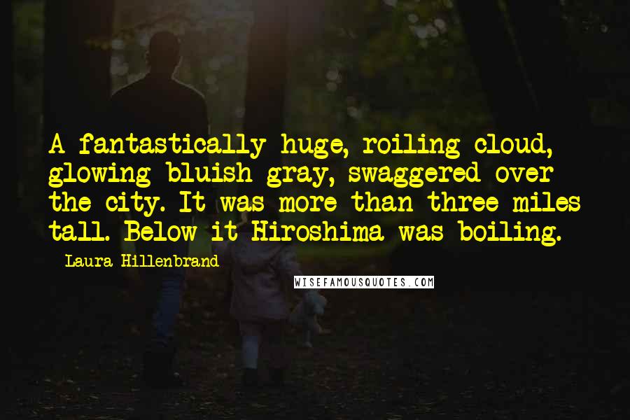 Laura Hillenbrand Quotes: A fantastically huge, roiling cloud, glowing bluish gray, swaggered over the city. It was more than three miles tall. Below it Hiroshima was boiling.