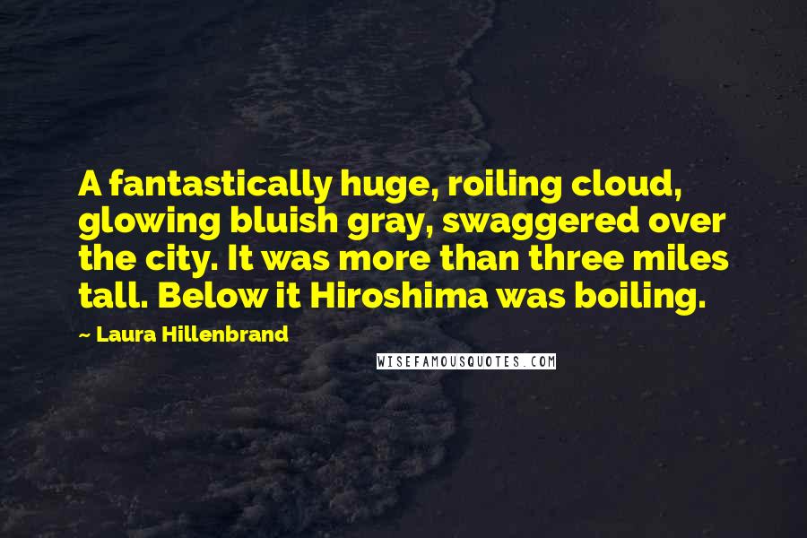 Laura Hillenbrand Quotes: A fantastically huge, roiling cloud, glowing bluish gray, swaggered over the city. It was more than three miles tall. Below it Hiroshima was boiling.