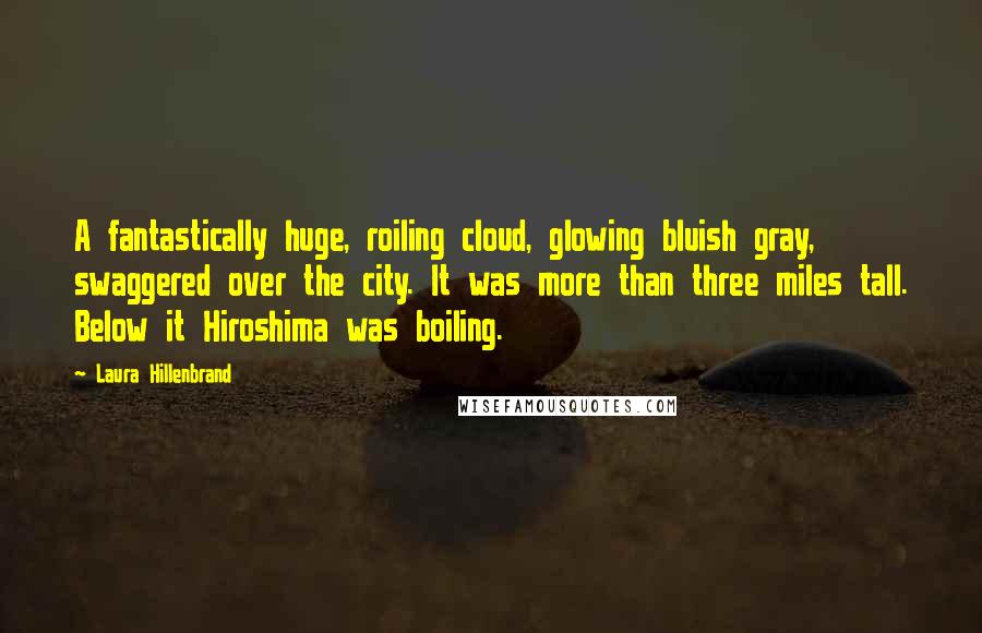 Laura Hillenbrand Quotes: A fantastically huge, roiling cloud, glowing bluish gray, swaggered over the city. It was more than three miles tall. Below it Hiroshima was boiling.