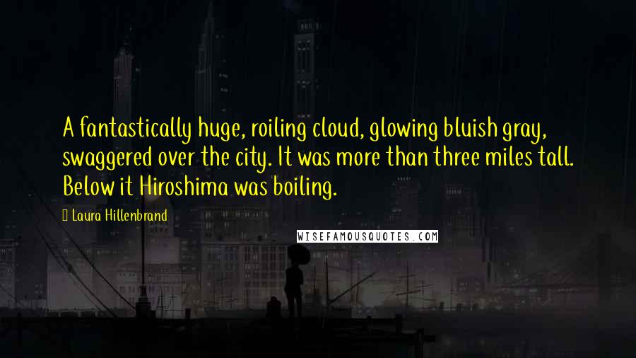 Laura Hillenbrand Quotes: A fantastically huge, roiling cloud, glowing bluish gray, swaggered over the city. It was more than three miles tall. Below it Hiroshima was boiling.