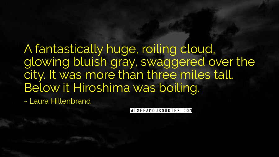 Laura Hillenbrand Quotes: A fantastically huge, roiling cloud, glowing bluish gray, swaggered over the city. It was more than three miles tall. Below it Hiroshima was boiling.