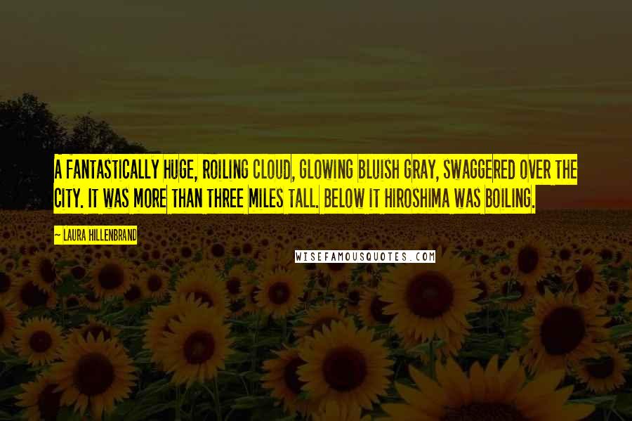 Laura Hillenbrand Quotes: A fantastically huge, roiling cloud, glowing bluish gray, swaggered over the city. It was more than three miles tall. Below it Hiroshima was boiling.