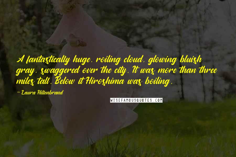 Laura Hillenbrand Quotes: A fantastically huge, roiling cloud, glowing bluish gray, swaggered over the city. It was more than three miles tall. Below it Hiroshima was boiling.