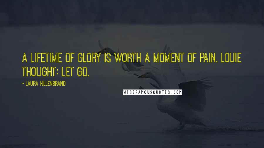 Laura Hillenbrand Quotes: A lifetime of glory is worth a moment of pain. Louie thought: Let go.