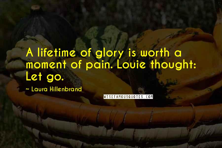 Laura Hillenbrand Quotes: A lifetime of glory is worth a moment of pain. Louie thought: Let go.