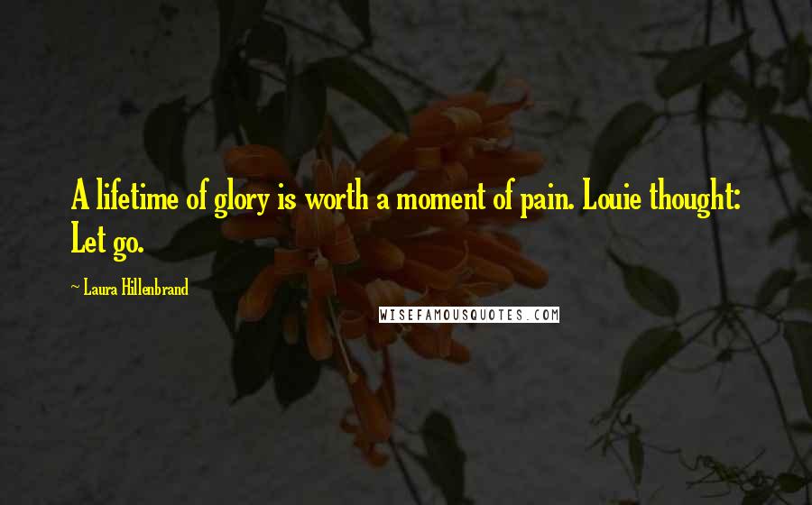 Laura Hillenbrand Quotes: A lifetime of glory is worth a moment of pain. Louie thought: Let go.