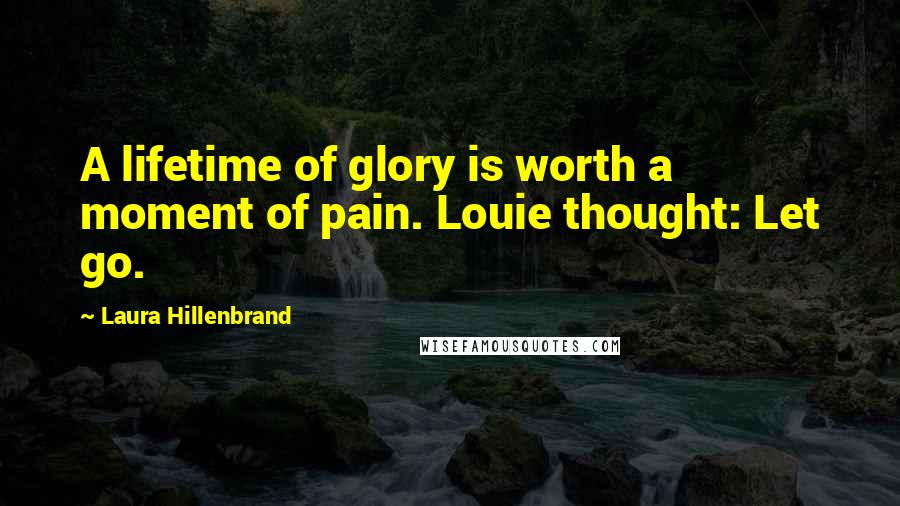 Laura Hillenbrand Quotes: A lifetime of glory is worth a moment of pain. Louie thought: Let go.