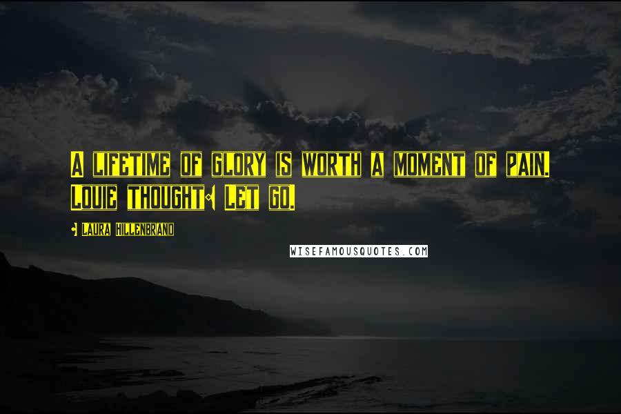 Laura Hillenbrand Quotes: A lifetime of glory is worth a moment of pain. Louie thought: Let go.