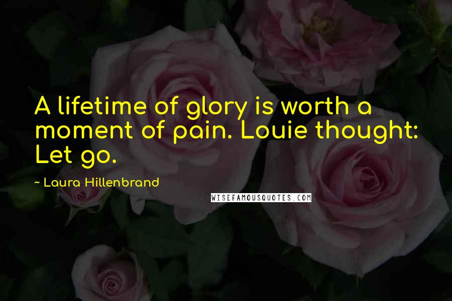 Laura Hillenbrand Quotes: A lifetime of glory is worth a moment of pain. Louie thought: Let go.