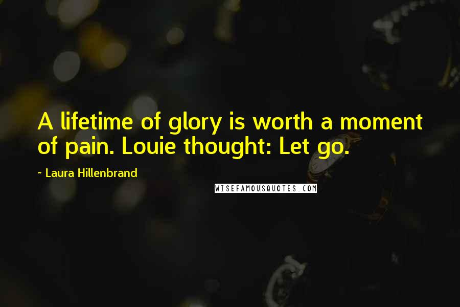 Laura Hillenbrand Quotes: A lifetime of glory is worth a moment of pain. Louie thought: Let go.