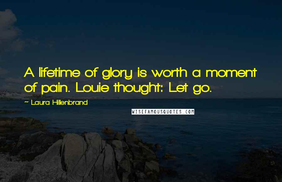 Laura Hillenbrand Quotes: A lifetime of glory is worth a moment of pain. Louie thought: Let go.