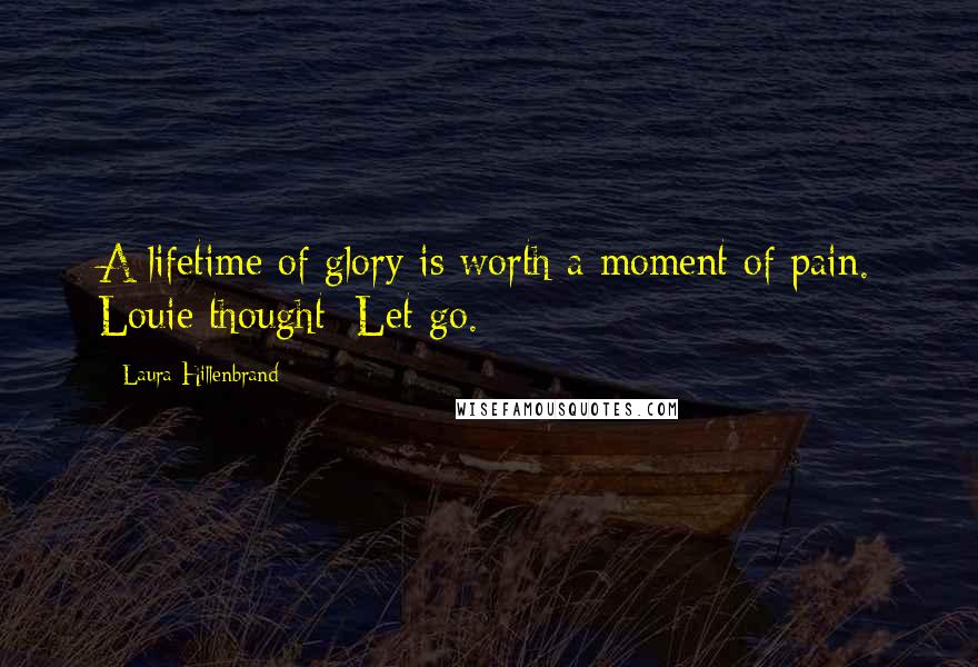Laura Hillenbrand Quotes: A lifetime of glory is worth a moment of pain. Louie thought: Let go.