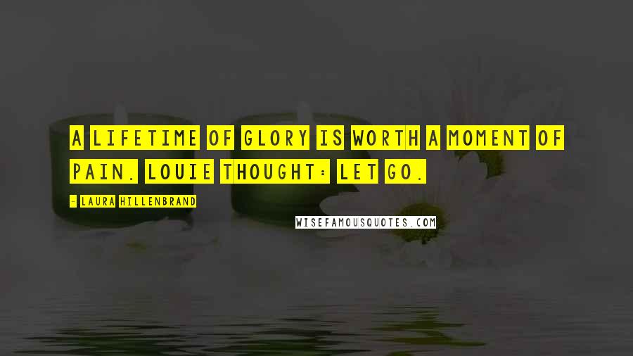 Laura Hillenbrand Quotes: A lifetime of glory is worth a moment of pain. Louie thought: Let go.