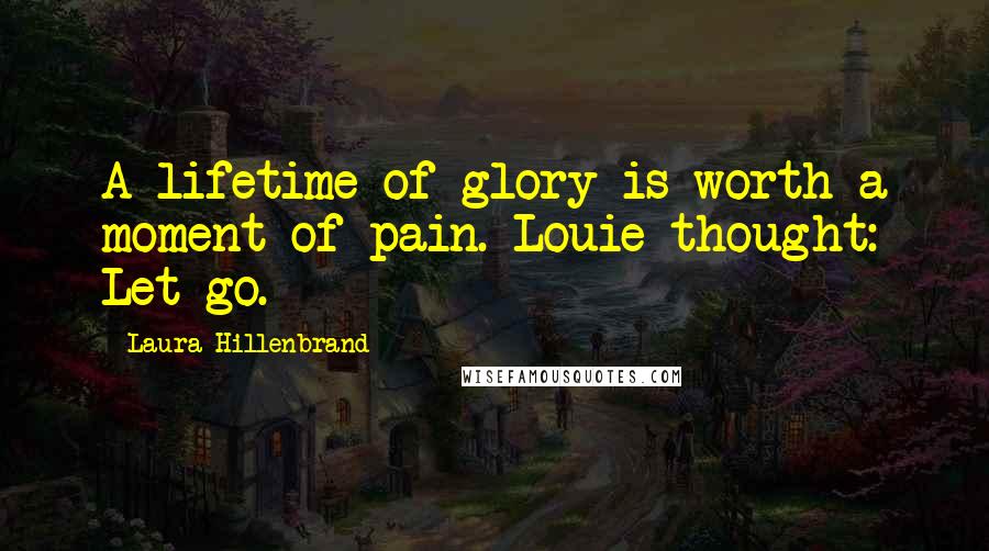 Laura Hillenbrand Quotes: A lifetime of glory is worth a moment of pain. Louie thought: Let go.