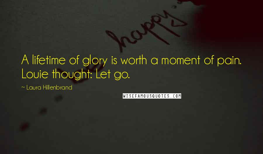 Laura Hillenbrand Quotes: A lifetime of glory is worth a moment of pain. Louie thought: Let go.