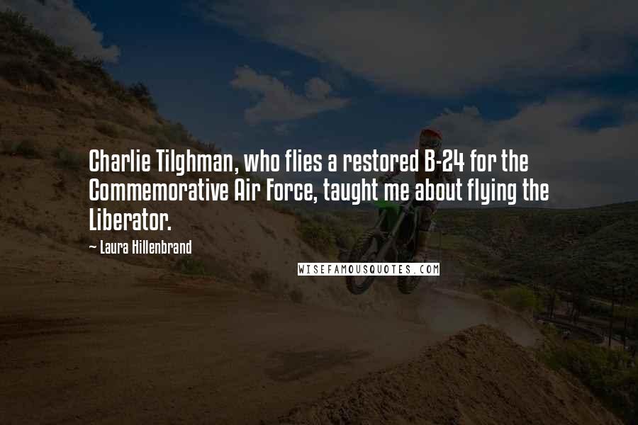 Laura Hillenbrand Quotes: Charlie Tilghman, who flies a restored B-24 for the Commemorative Air Force, taught me about flying the Liberator.