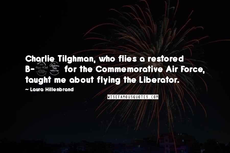 Laura Hillenbrand Quotes: Charlie Tilghman, who flies a restored B-24 for the Commemorative Air Force, taught me about flying the Liberator.