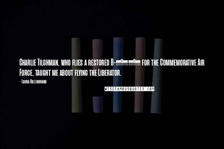 Laura Hillenbrand Quotes: Charlie Tilghman, who flies a restored B-24 for the Commemorative Air Force, taught me about flying the Liberator.