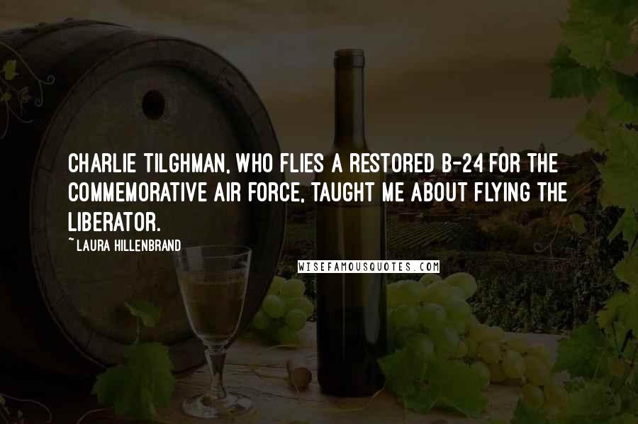 Laura Hillenbrand Quotes: Charlie Tilghman, who flies a restored B-24 for the Commemorative Air Force, taught me about flying the Liberator.