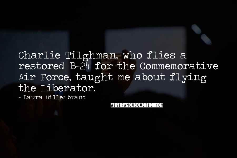 Laura Hillenbrand Quotes: Charlie Tilghman, who flies a restored B-24 for the Commemorative Air Force, taught me about flying the Liberator.