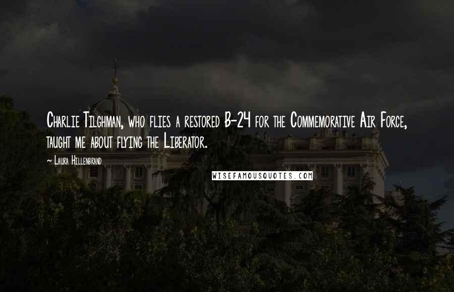 Laura Hillenbrand Quotes: Charlie Tilghman, who flies a restored B-24 for the Commemorative Air Force, taught me about flying the Liberator.