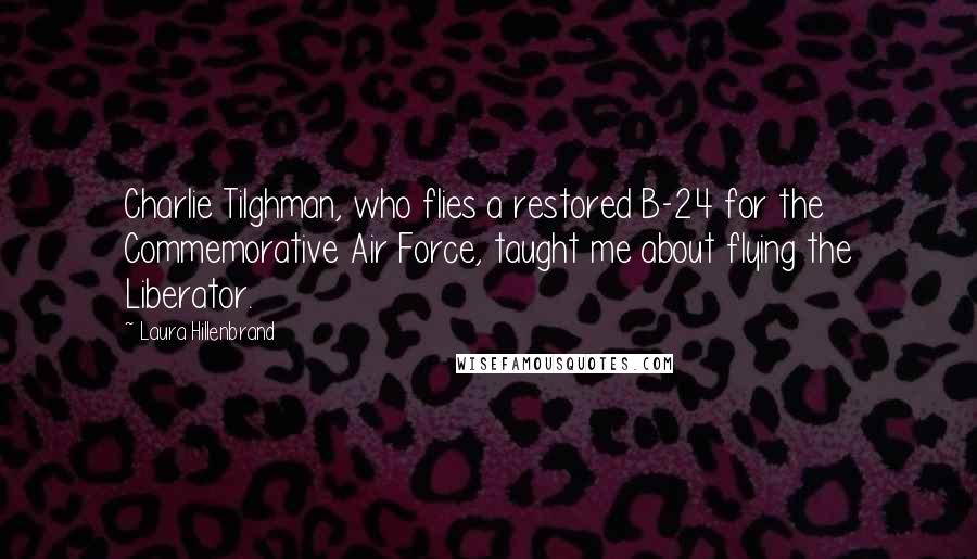 Laura Hillenbrand Quotes: Charlie Tilghman, who flies a restored B-24 for the Commemorative Air Force, taught me about flying the Liberator.