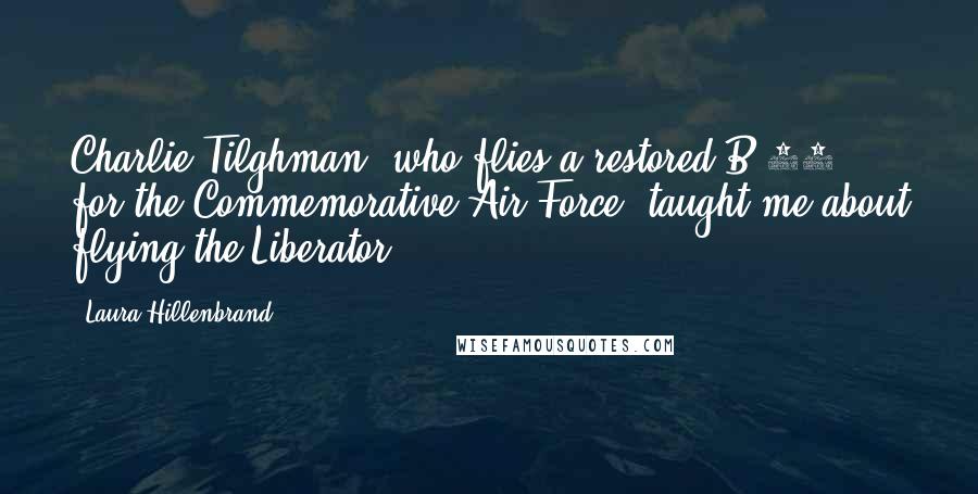 Laura Hillenbrand Quotes: Charlie Tilghman, who flies a restored B-24 for the Commemorative Air Force, taught me about flying the Liberator.