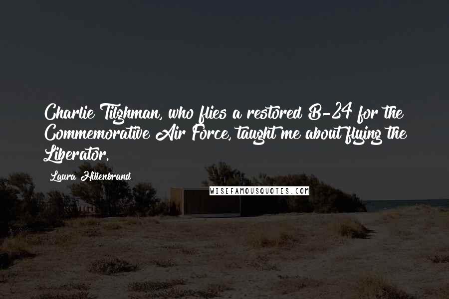 Laura Hillenbrand Quotes: Charlie Tilghman, who flies a restored B-24 for the Commemorative Air Force, taught me about flying the Liberator.