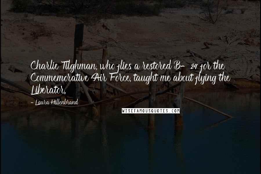 Laura Hillenbrand Quotes: Charlie Tilghman, who flies a restored B-24 for the Commemorative Air Force, taught me about flying the Liberator.