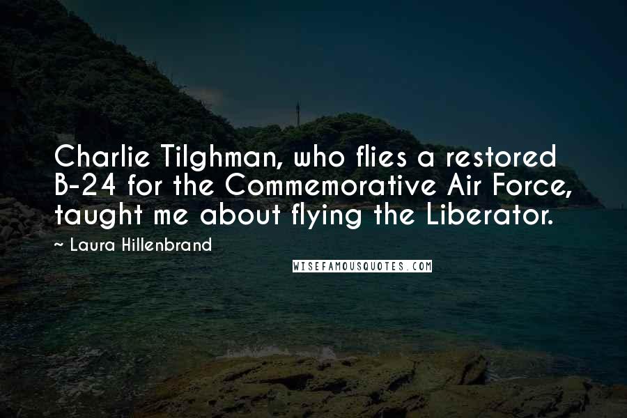 Laura Hillenbrand Quotes: Charlie Tilghman, who flies a restored B-24 for the Commemorative Air Force, taught me about flying the Liberator.