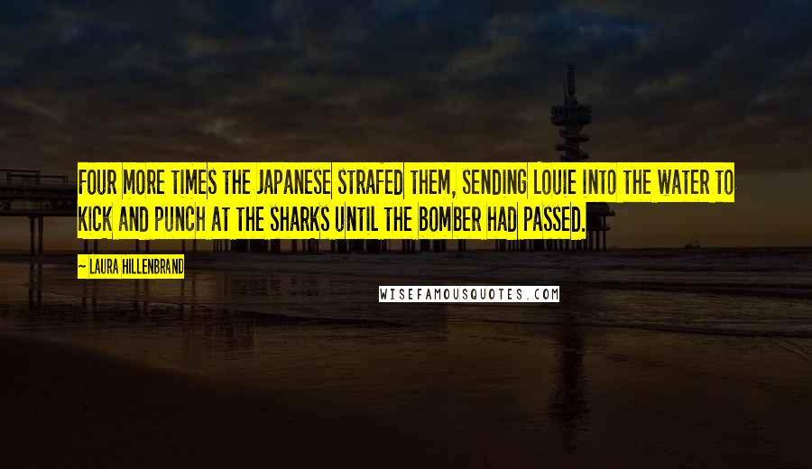 Laura Hillenbrand Quotes: Four more times the Japanese strafed them, sending Louie into the water to kick and punch at the sharks until the bomber had passed.