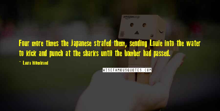 Laura Hillenbrand Quotes: Four more times the Japanese strafed them, sending Louie into the water to kick and punch at the sharks until the bomber had passed.