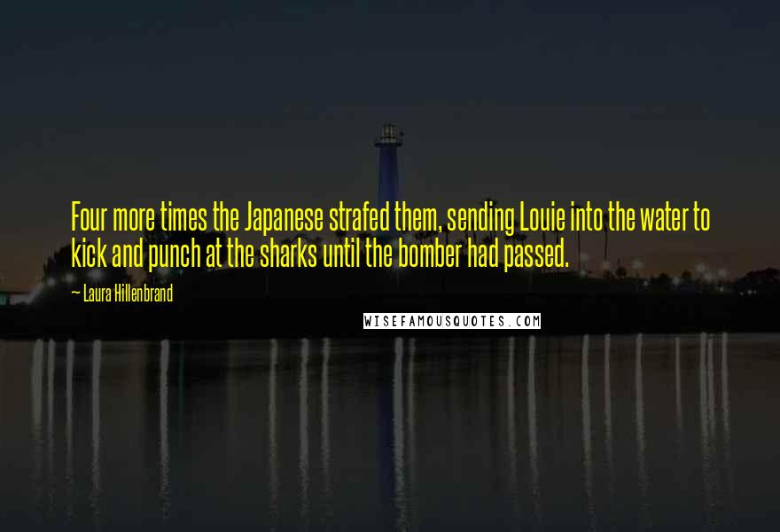 Laura Hillenbrand Quotes: Four more times the Japanese strafed them, sending Louie into the water to kick and punch at the sharks until the bomber had passed.