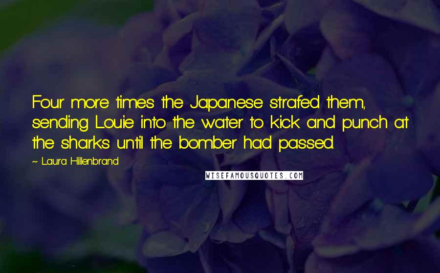 Laura Hillenbrand Quotes: Four more times the Japanese strafed them, sending Louie into the water to kick and punch at the sharks until the bomber had passed.