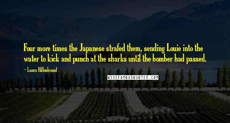 Laura Hillenbrand Quotes: Four more times the Japanese strafed them, sending Louie into the water to kick and punch at the sharks until the bomber had passed.