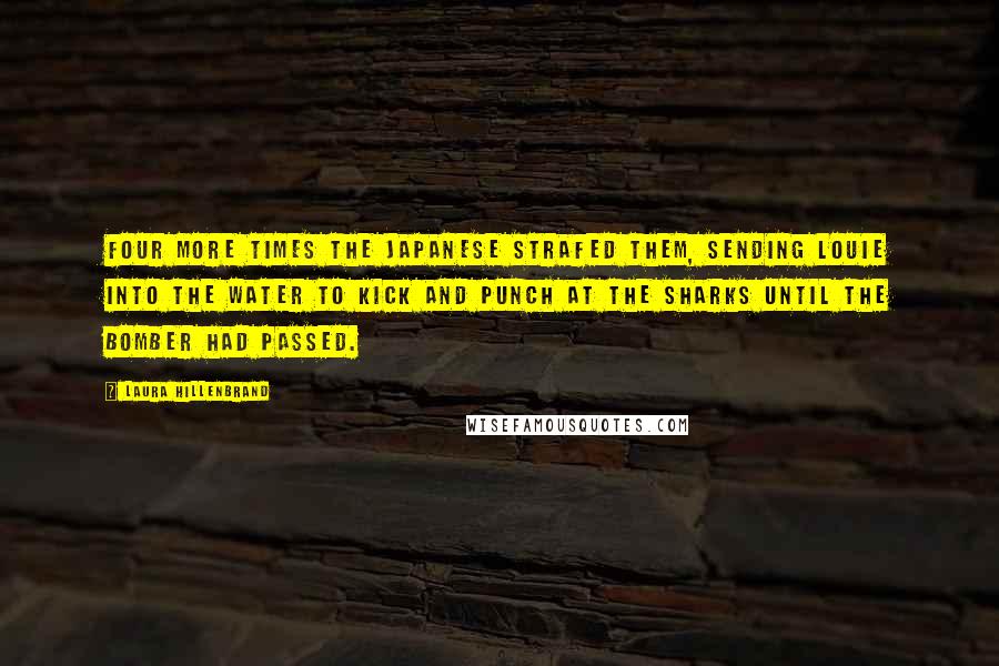 Laura Hillenbrand Quotes: Four more times the Japanese strafed them, sending Louie into the water to kick and punch at the sharks until the bomber had passed.
