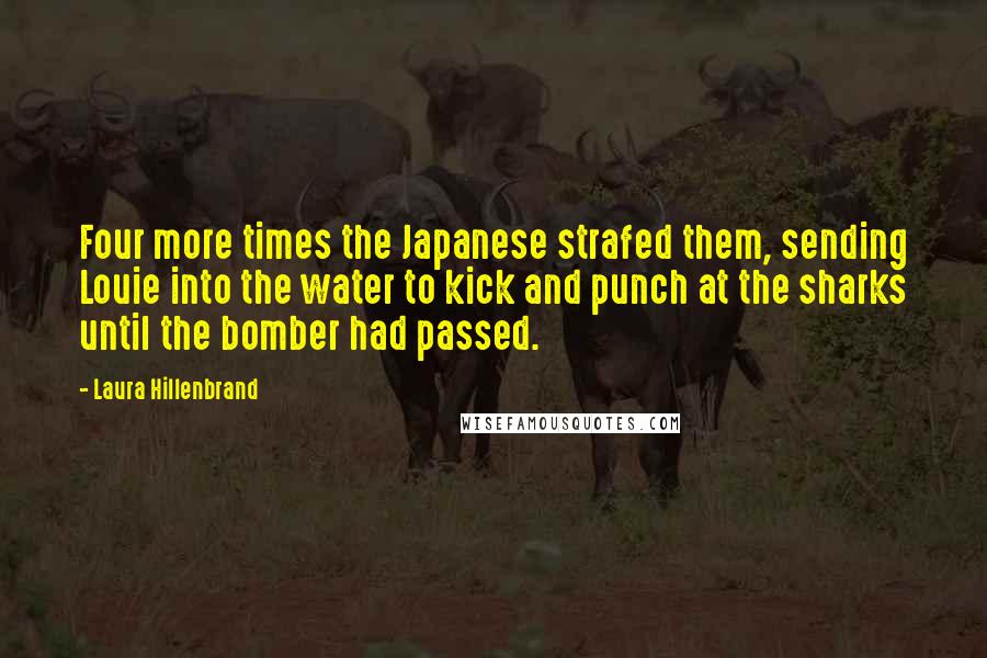 Laura Hillenbrand Quotes: Four more times the Japanese strafed them, sending Louie into the water to kick and punch at the sharks until the bomber had passed.