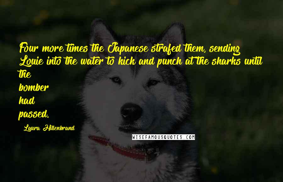 Laura Hillenbrand Quotes: Four more times the Japanese strafed them, sending Louie into the water to kick and punch at the sharks until the bomber had passed.